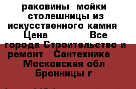 раковины, мойки, столешницы из искусственного камня › Цена ­ 15 000 - Все города Строительство и ремонт » Сантехника   . Московская обл.,Бронницы г.
